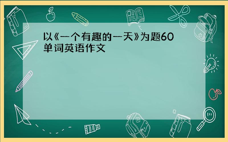 以《一个有趣的一天》为题60单词英语作文