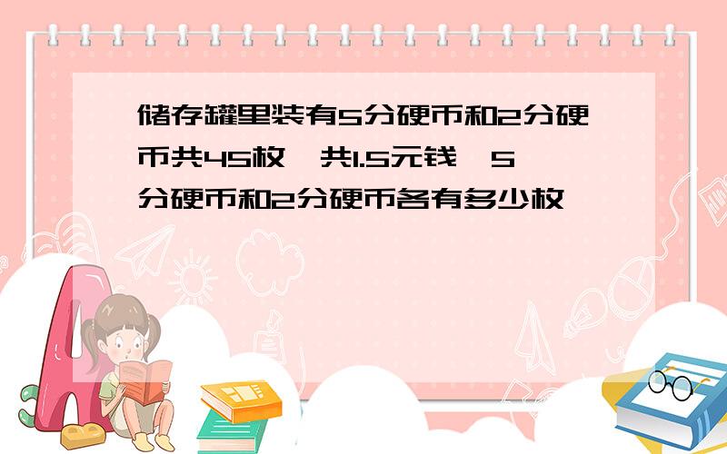 储存罐里装有5分硬币和2分硬币共45枚,共1.5元钱,5分硬币和2分硬币各有多少枚