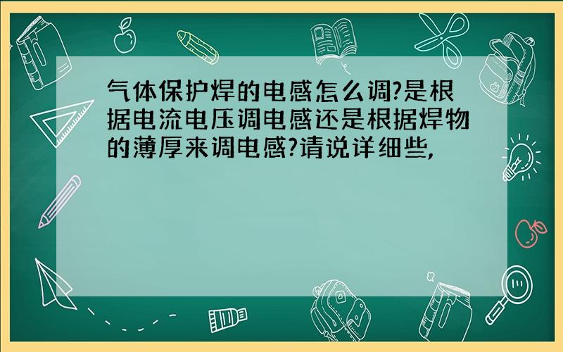 气体保护焊的电感怎么调?是根据电流电压调电感还是根据焊物的薄厚来调电感?请说详细些,