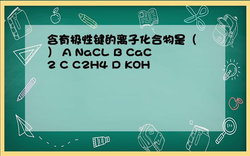 含有极性键的离子化合物是（ ） A NaCL B CaC2 C C2H4 D KOH