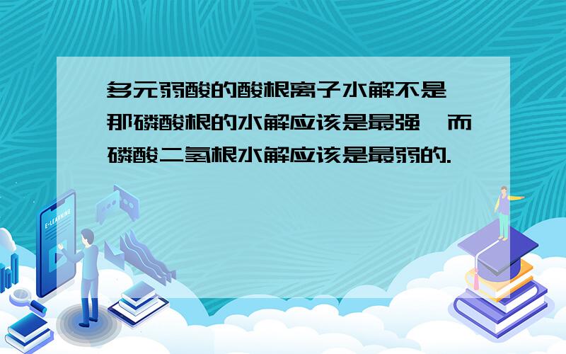 多元弱酸的酸根离子水解不是 那磷酸根的水解应该是最强,而磷酸二氢根水解应该是最弱的.