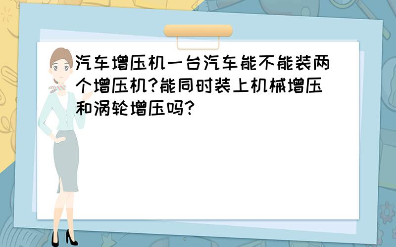 汽车增压机一台汽车能不能装两个增压机?能同时装上机械增压和涡轮增压吗?