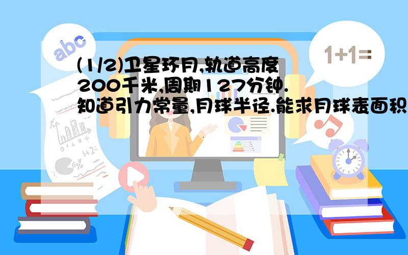 (1/2)卫星环月,轨道高度200千米,周期127分钟.知道引力常量,月球半径.能求月球表面积的重力加速度...