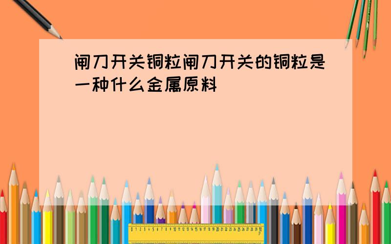 闸刀开关铜粒闸刀开关的铜粒是一种什么金属原料