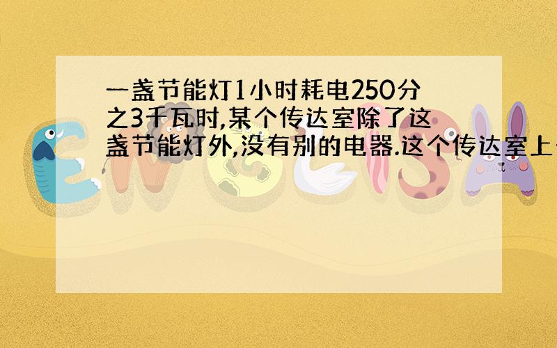 一盏节能灯1小时耗电250分之3千瓦时,某个传达室除了这盏节能灯外,没有别的电器.这个传达室上个月用电...