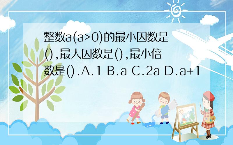 整数a(a>0)的最小因数是(),最大因数是(),最小倍数是().A.1 B.a C.2a D.a+1