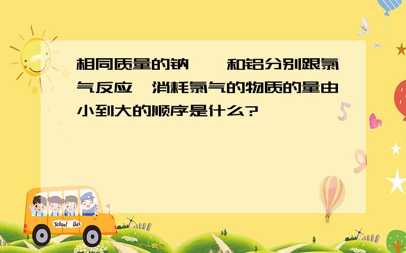 相同质量的钠,镁和铝分别跟氯气反应,消耗氯气的物质的量由小到大的顺序是什么?