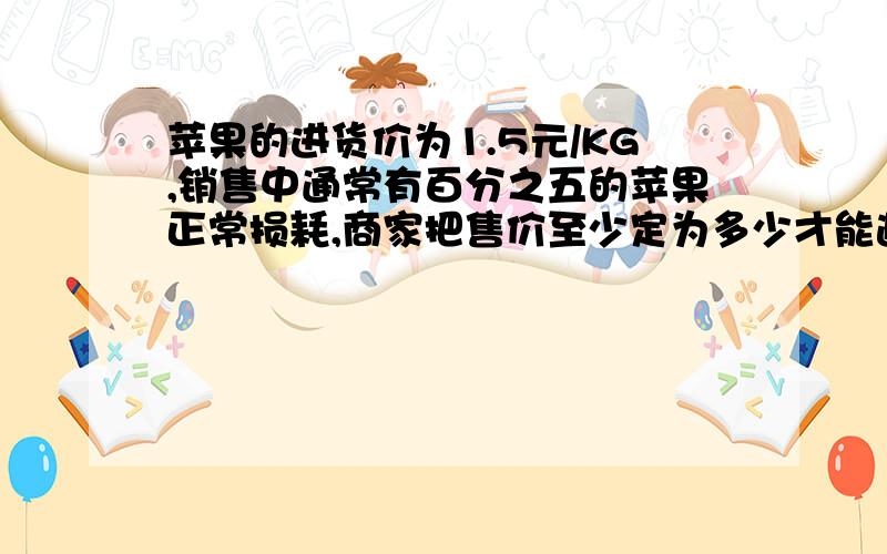 苹果的进货价为1.5元/KG,销售中通常有百分之五的苹果正常损耗,商家把售价至少定为多少才能避免亏本?