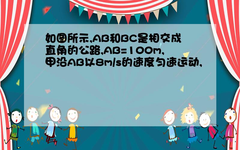 如图所示,AB和BC是相交成直角的公路,AB=100m,甲沿AB以8m/s的速度匀速运动,