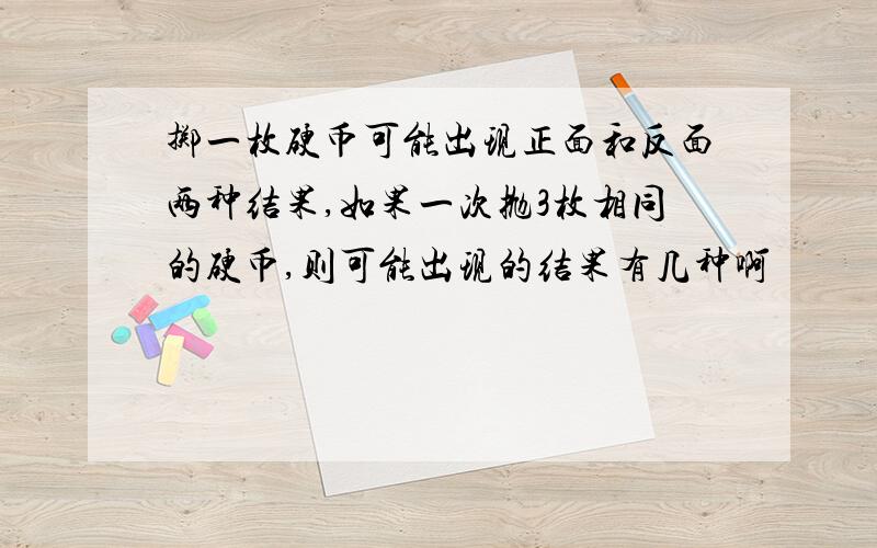 掷一枚硬币可能出现正面和反面两种结果,如果一次抛3枚相同的硬币,则可能出现的结果有几种啊