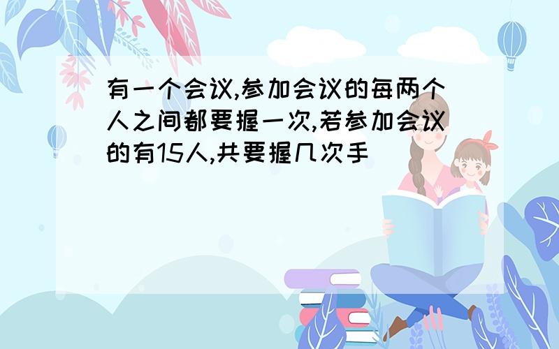 有一个会议,参加会议的每两个人之间都要握一次,若参加会议的有15人,共要握几次手