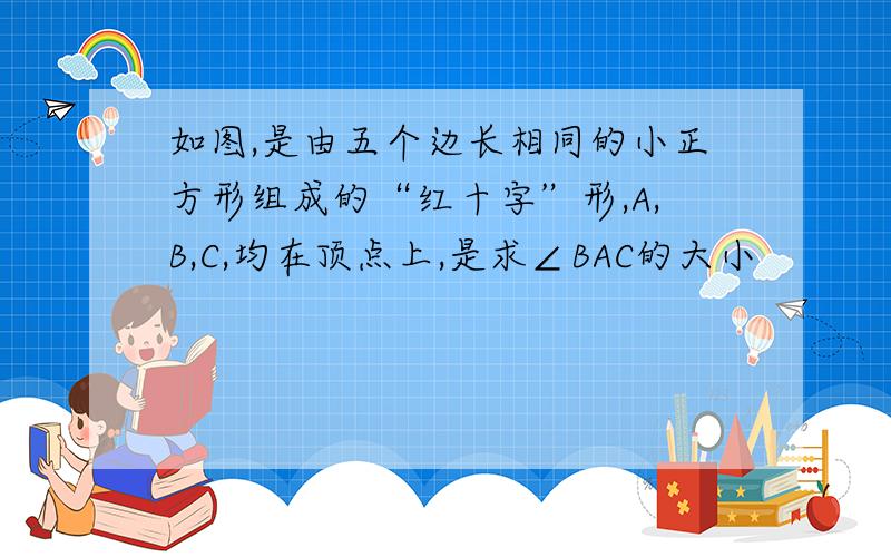 如图,是由五个边长相同的小正方形组成的“红十字”形,A,B,C,均在顶点上,是求∠BAC的大小