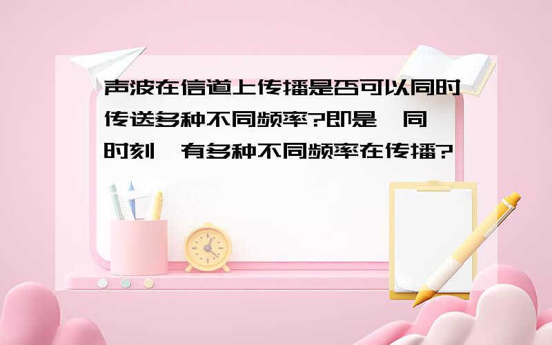 声波在信道上传播是否可以同时传送多种不同频率?即是,同一时刻,有多种不同频率在传播?