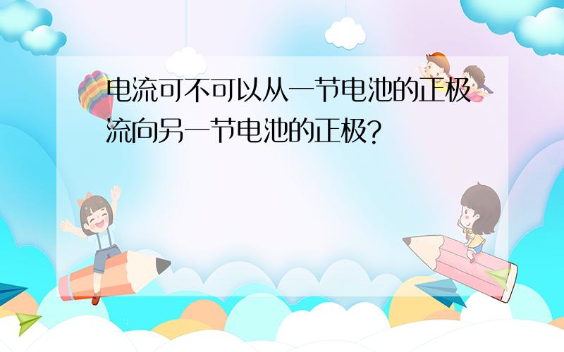 电流可不可以从一节电池的正极流向另一节电池的正极?