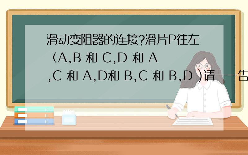 滑动变阻器的连接?滑片P往左（A,B 和 C,D 和 A,C 和 A,D和 B,C 和 B,D )请一一告诉我他们哪些是