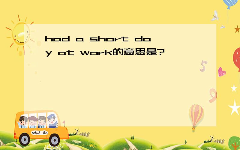 had a short day at work的意思是?