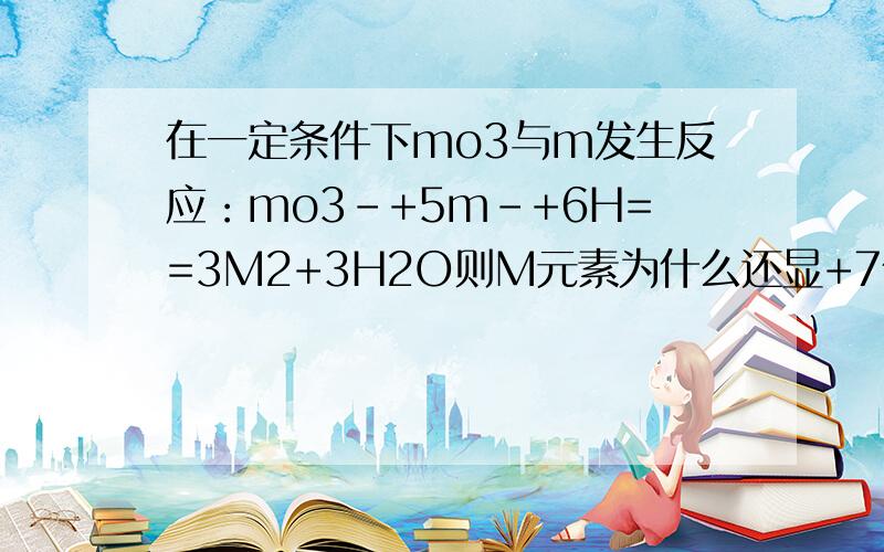 在一定条件下mo3与m发生反应：mo3-+5m-+6H==3M2+3H2O则M元素为什么还显+7价且