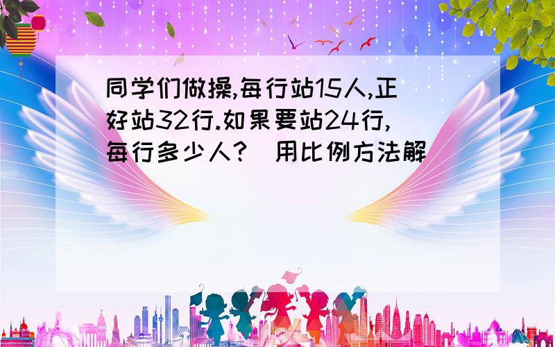 同学们做操,每行站15人,正好站32行.如果要站24行,每行多少人?(用比例方法解)