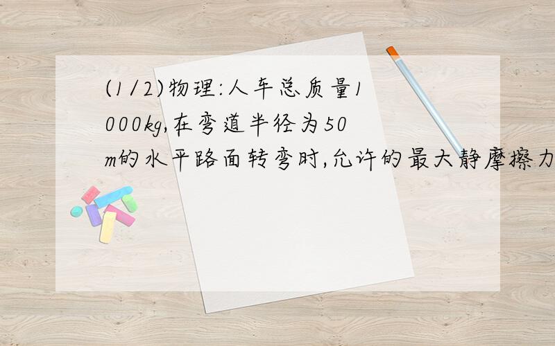 (1/2)物理:人车总质量1000kg,在弯道半径为50m的水平路面转弯时,允许的最大静摩擦力为200N,求所受向...