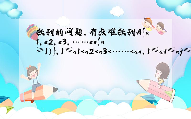 数列的问题,有点难数列A{a1,a2,a3,……an(n≥1）},1≤a1＜a2＜a3＜……＜an,1≤ai≤aj≤an