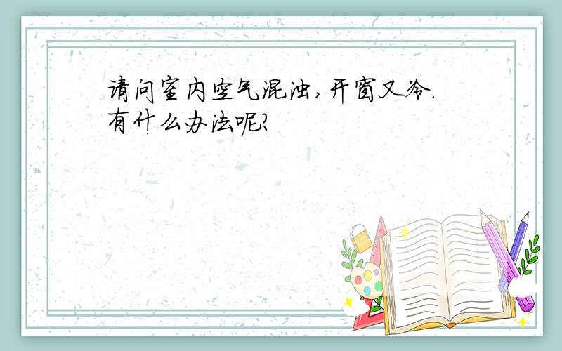 请问室内空气混浊,开窗又冷.有什么办法呢?