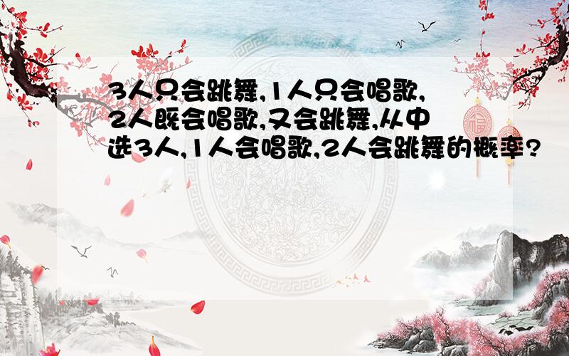 3人只会跳舞,1人只会唱歌,2人既会唱歌,又会跳舞,从中选3人,1人会唱歌,2人会跳舞的概率?