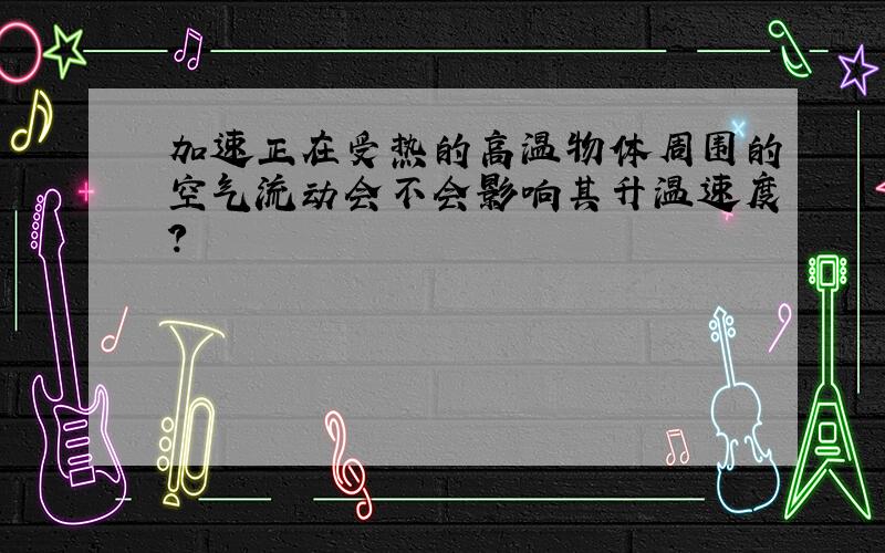 加速正在受热的高温物体周围的空气流动会不会影响其升温速度?