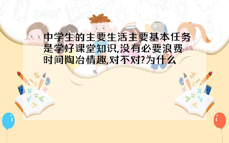 中学生的主要生活主要基本任务是学好课堂知识,没有必要浪费时间陶冶情趣,对不对?为什么