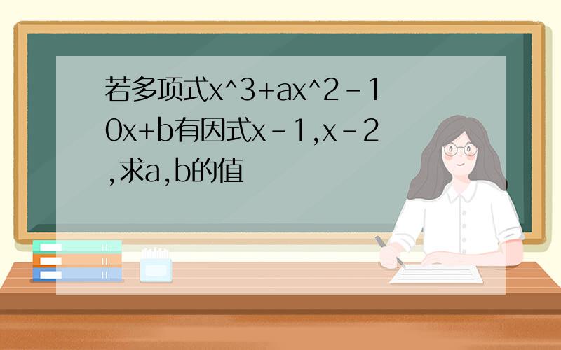 若多项式x^3+ax^2-10x+b有因式x-1,x-2,求a,b的值