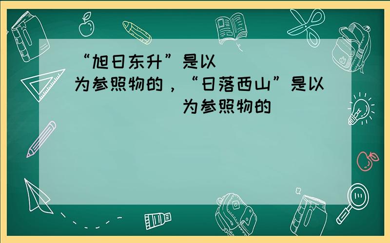 “旭日东升”是以______为参照物的，“日落西山”是以______为参照物的．