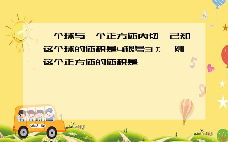 一个球与一个正方体内切,已知这个球的体积是4根号3π,则这个正方体的体积是