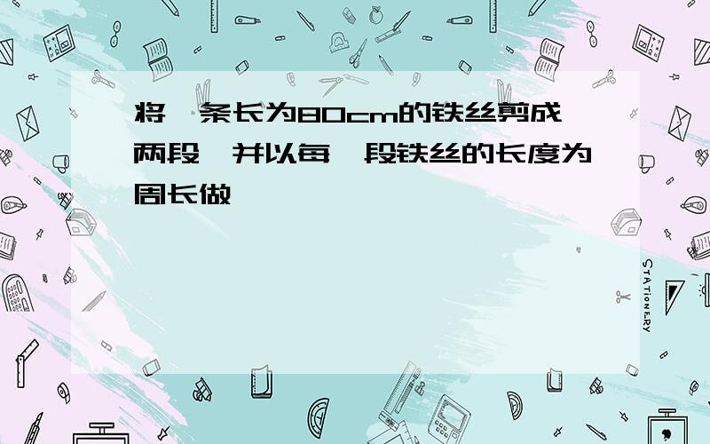 将一条长为80cm的铁丝剪成两段,并以每一段铁丝的长度为周长做