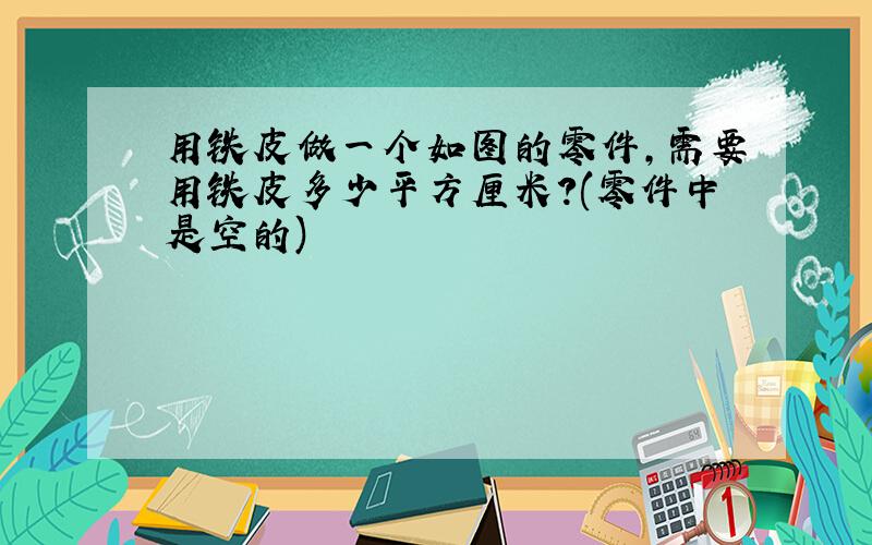 用铁皮做一个如图的零件,需要用铁皮多少平方厘米?(零件中是空的)