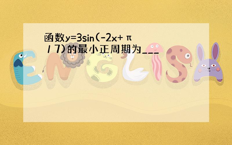 函数y=3sin(-2x+π／7)的最小正周期为___