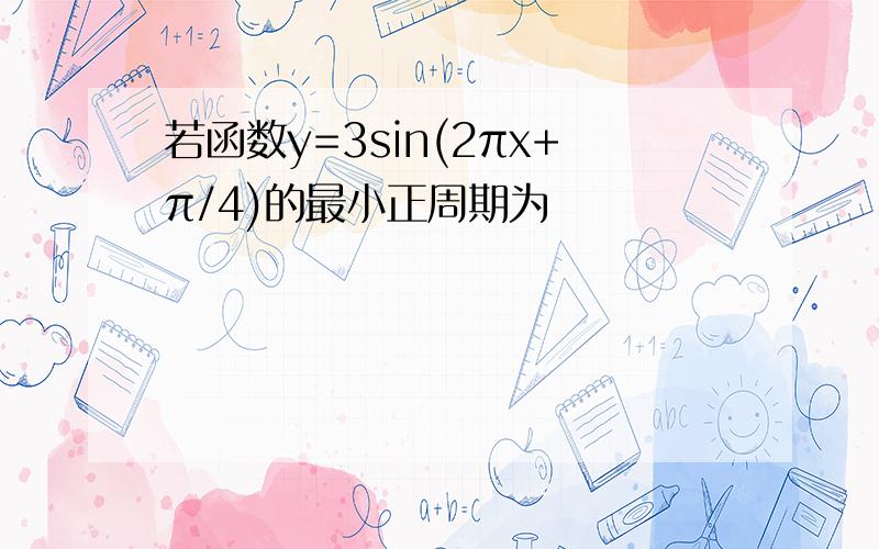 若函数y=3sin(2πx+π/4)的最小正周期为