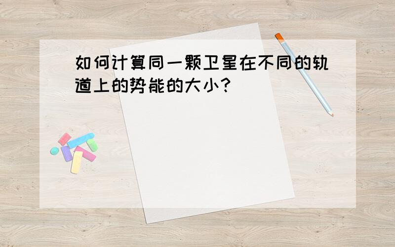 如何计算同一颗卫星在不同的轨道上的势能的大小?