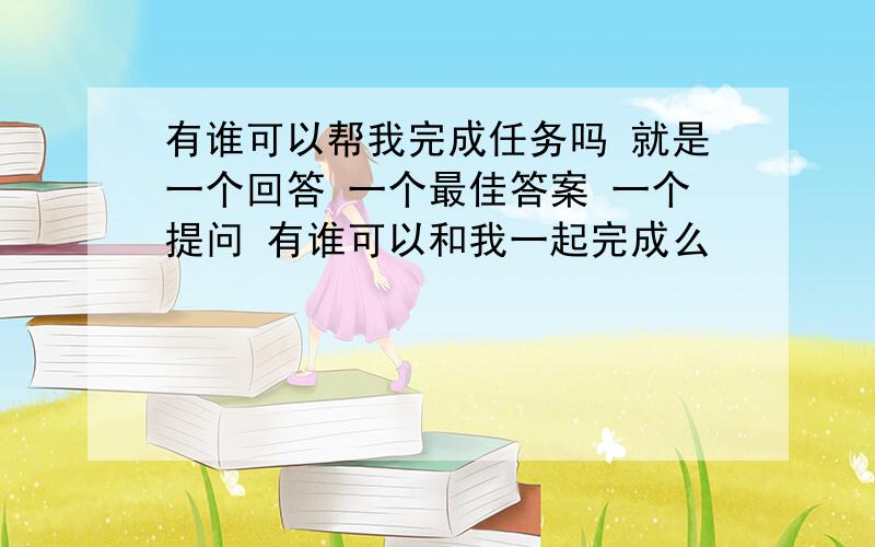 有谁可以帮我完成任务吗 就是一个回答 一个最佳答案 一个提问 有谁可以和我一起完成么