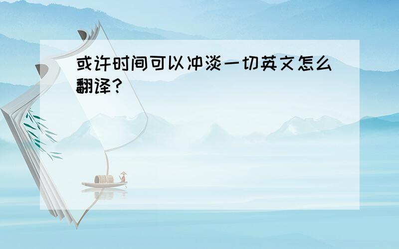 或许时间可以冲淡一切英文怎么翻译?