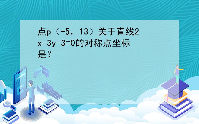 点p（-5，13）关于直线2x-3y-3=0的对称点坐标是？