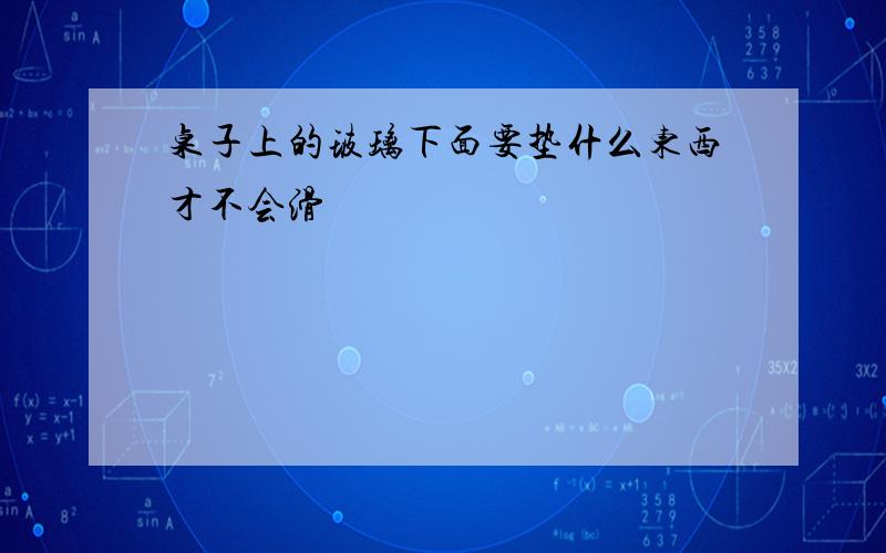 桌子上的玻璃下面要垫什么东西才不会滑