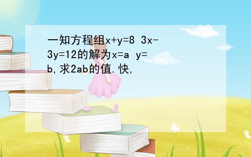 一知方程组x+y=8 3x-3y=12的解为x=a y=b,求2ab的值.快,