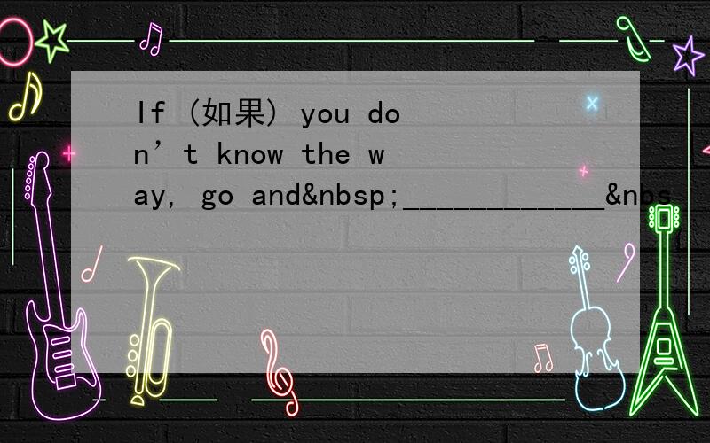 If (如果) you don’t know the way, go and ____________&nbs