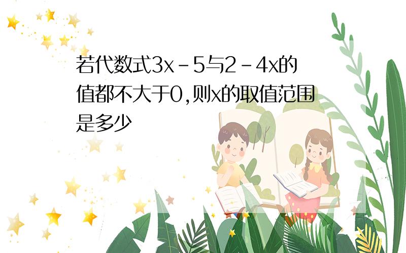 若代数式3x-5与2-4x的值都不大于0,则x的取值范围是多少