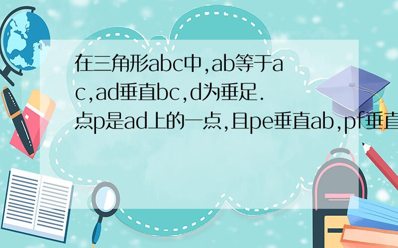 在三角形abc中,ab等于ac,ad垂直bc,d为垂足.点p是ad上的一点,且pe垂直ab,pf垂直ac,