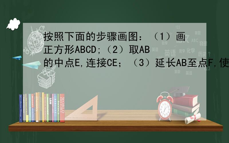 按照下面的步骤画图：（1）画正方形ABCD;（2）取AB的中点E,连接CE；（3）延长AB至点F,使EF=CE；（4）以