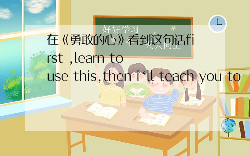 在《勇敢的心》看到这句话first ,learn to use this,then i‘ll teach you to