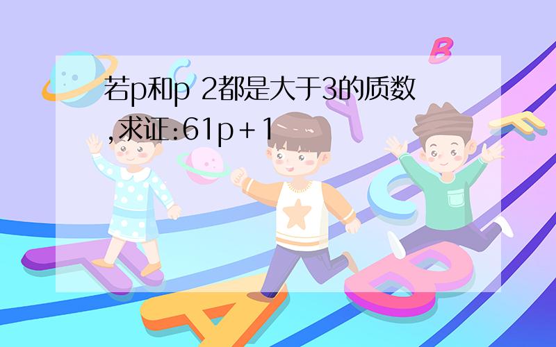 若p和p 2都是大于3的质数,求证:61p＋1