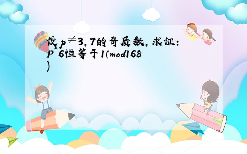 设p≠3,7的奇质数,求证：P^6恒等于1（mod168)