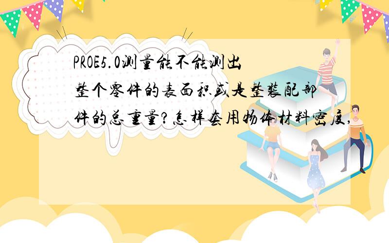 PROE5.0测量能不能测出整个零件的表面积或是整装配部件的总重量?怎样套用物体材料密度,