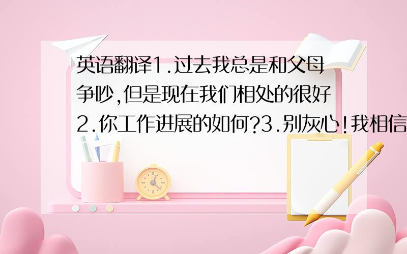 英语翻译1.过去我总是和父母争吵,但是现在我们相处的很好2.你工作进展的如何?3.别灰心!我相信如果你努力你的数学会进步